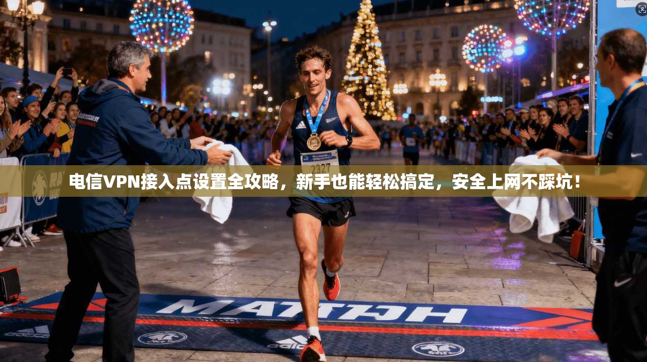 电信VPN接入点设置全攻略，新手也能轻松搞定，安全上网不踩坑！