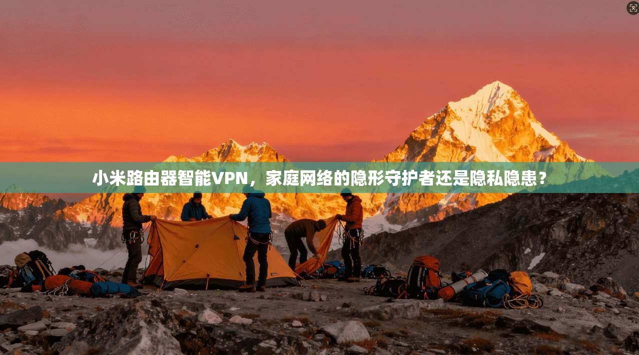 小米路由器智能VPN，家庭网络的隐形守护者还是隐私隐患？