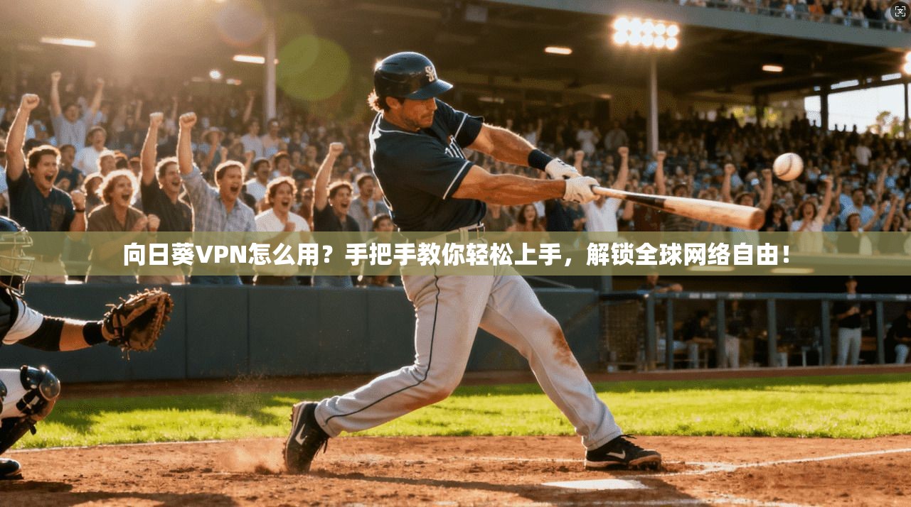 向日葵VPN怎么用？手把手教你轻松上手，解锁全球网络自由！