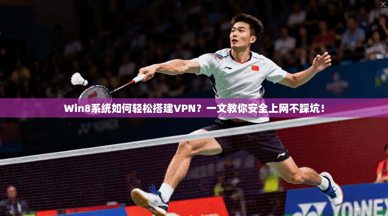 Win8系统如何轻松搭建VPN？一文教你安全上网不踩坑！