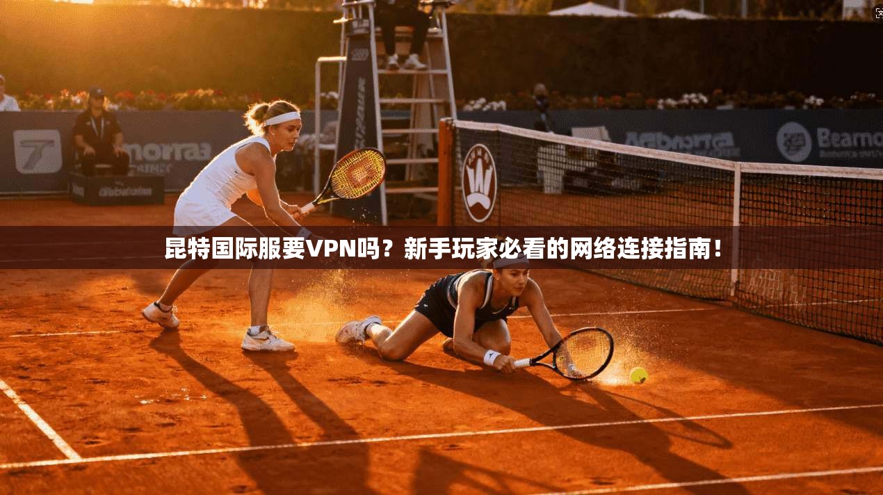 昆特国际服要VPN吗?新手玩家必看的网络连接指南!