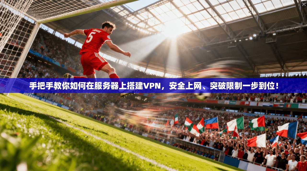 手把手教你如何在服务器上搭建VPN,安全上网、突破限制一步到位!