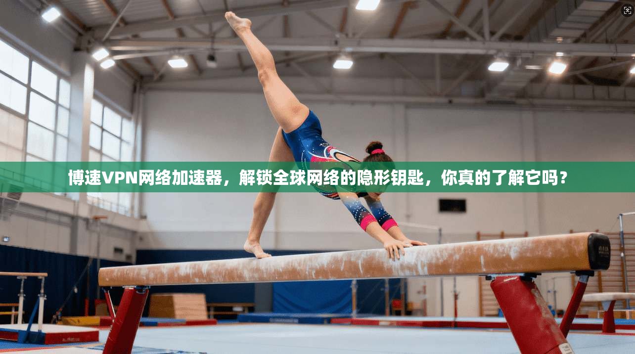 博速VPN网络加速器，解锁全球网络的隐形钥匙，你真的了解它吗？