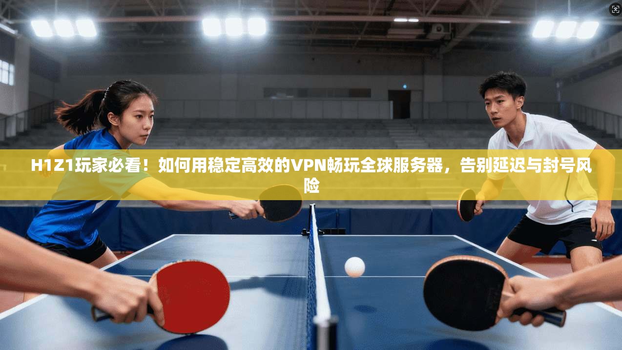 H1Z1玩家必看！如何用稳定高效的VPN畅玩全球服务器，告别延迟与封号风险