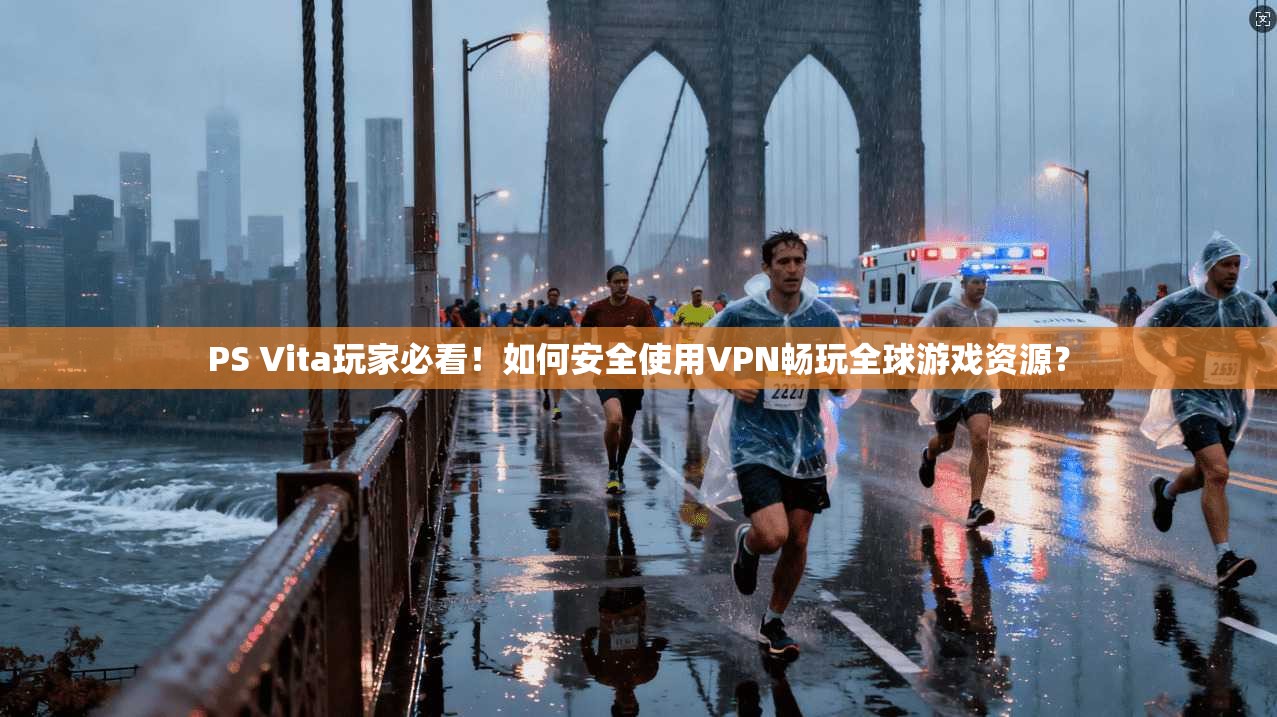 PS Vita玩家必看!如何安全使用VPN畅玩全球游戏资源?