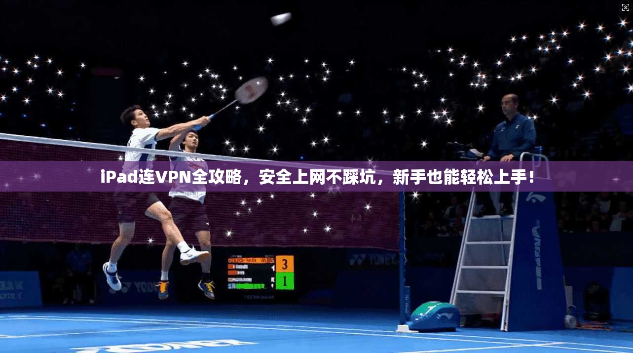 iPad连VPN全攻略,安全上网不踩坑,新手也能轻松上手!
