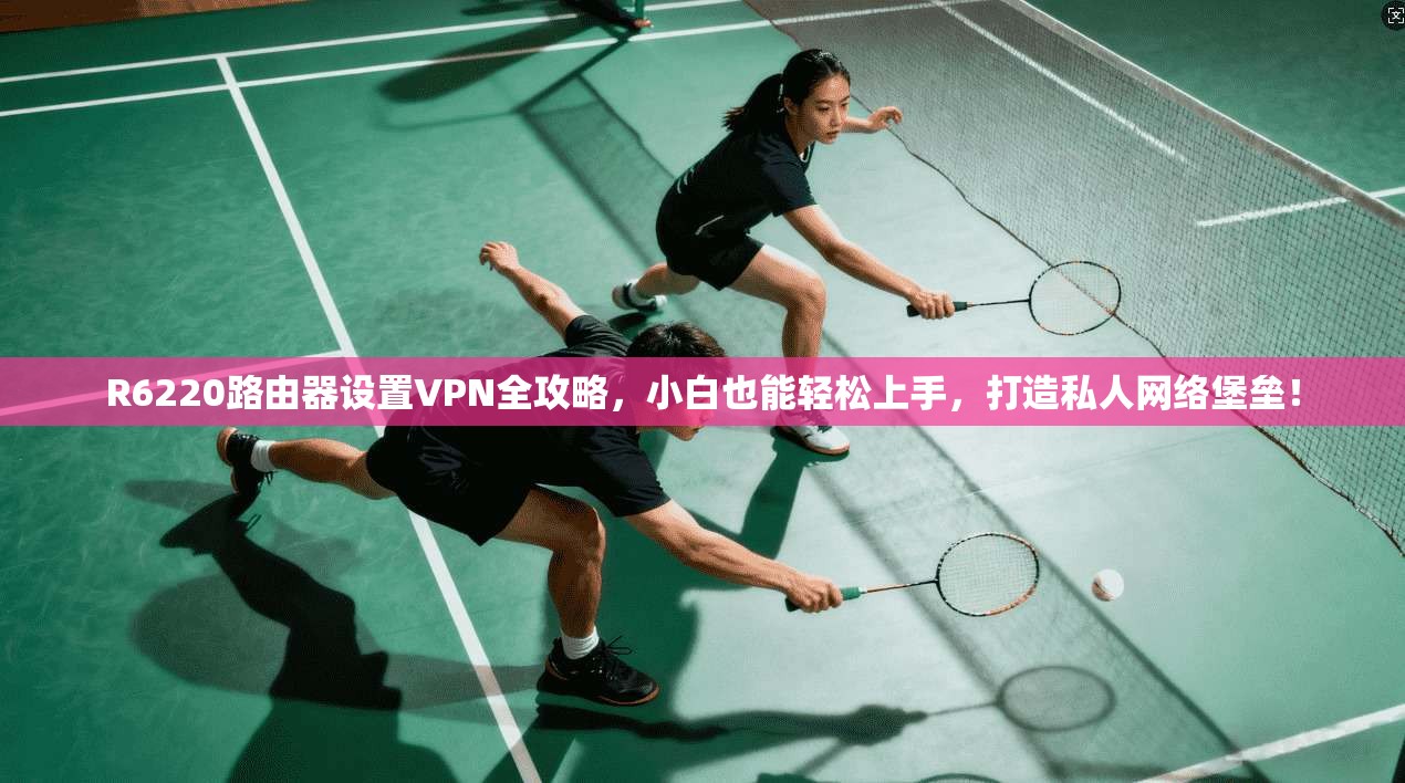 R6220路由器设置VPN全攻略，小白也能轻松上手，打造私人网络堡垒！