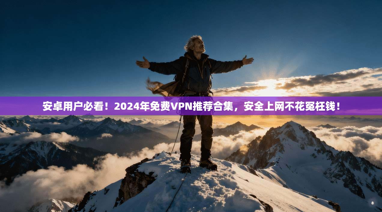 安卓用户必看！2024年免费VPN推荐合集，安全上网不花冤枉钱！