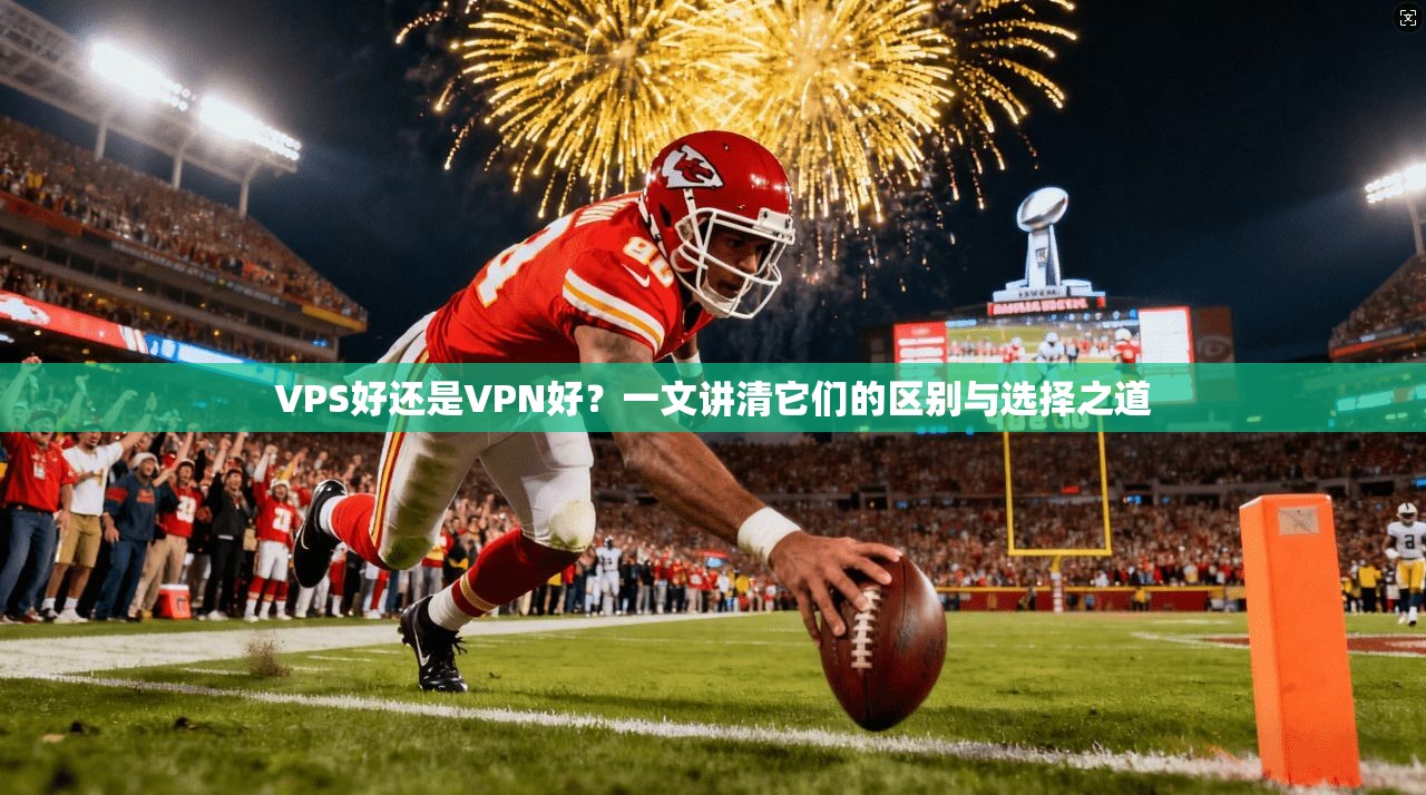 VPS好还是VPN好？一文讲清它们的区别与选择之道