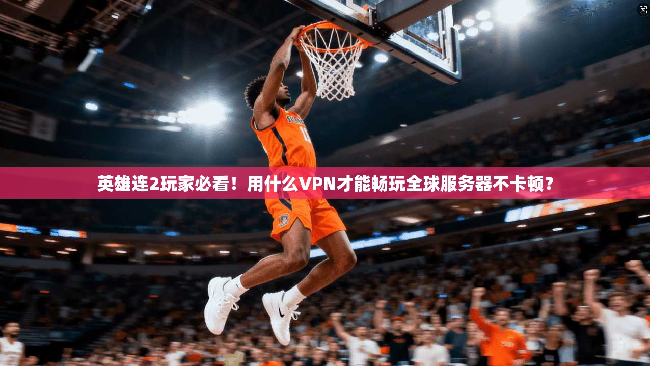 英雄连2玩家必看！用什么VPN才能畅玩全球服务器不卡顿？