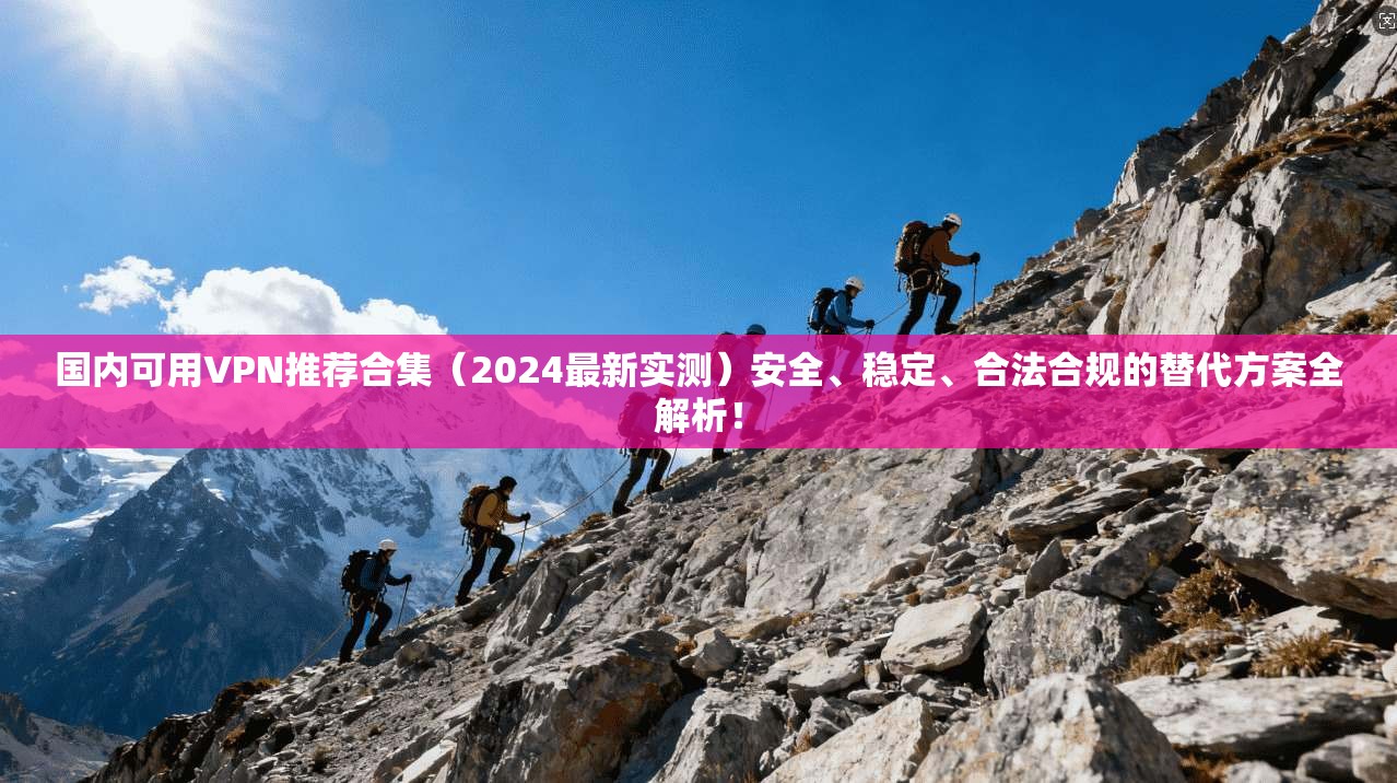 国内可用VPN推荐合集（2024最新实测）安全、稳定、合法合规的替代方案全解析！