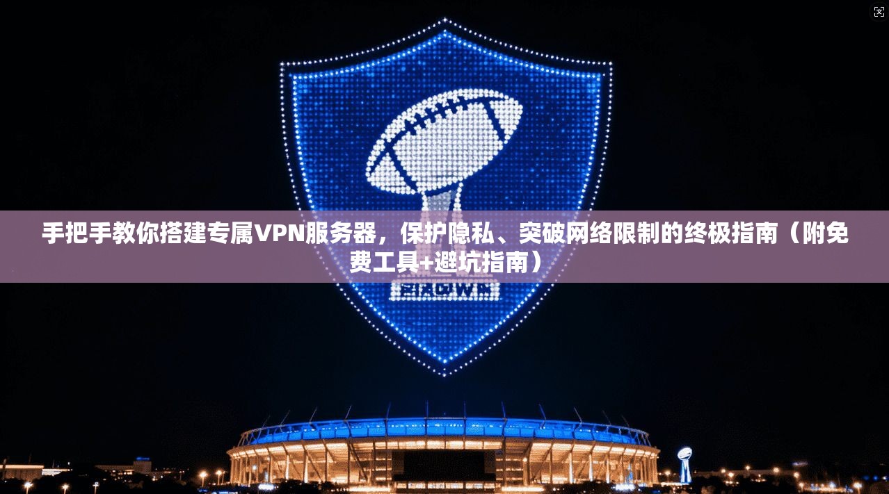 手把手教你搭建专属VPN服务器,保护隐私、突破网络限制的终极指南(附免费工具+避坑指南)