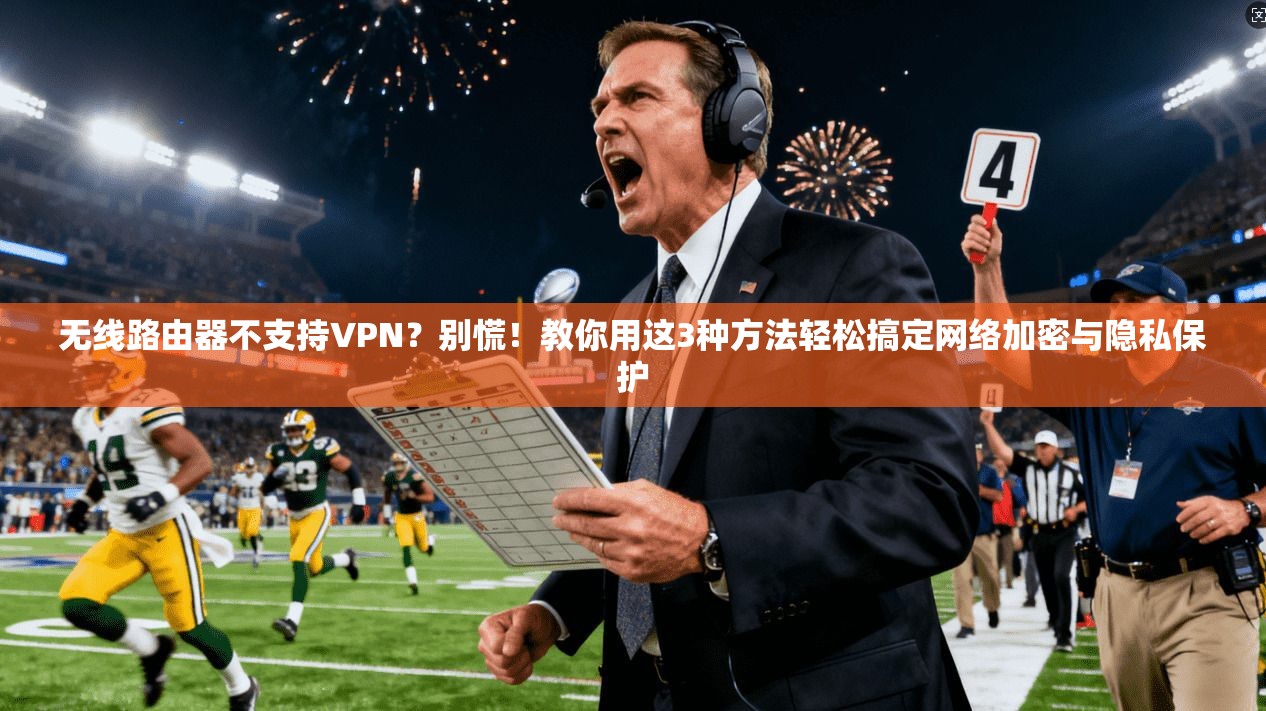 无线路由器不支持VPN？别慌！教你用这3种方法轻松搞定网络加密与隐私保护