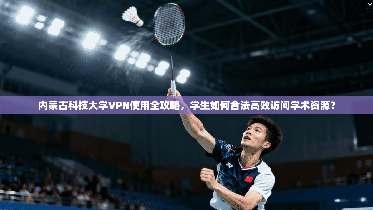 内蒙古科技大学VPN使用全攻略，学生如何合法高效访问学术资源？