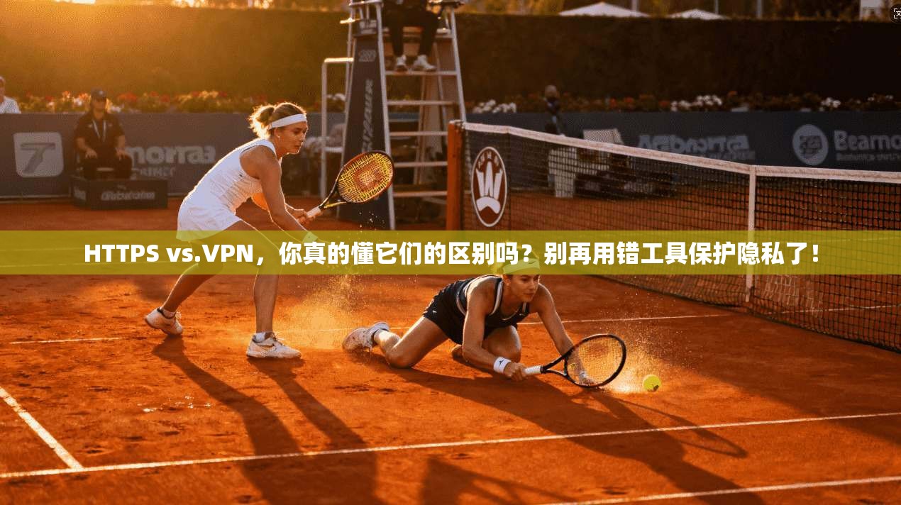 HTTPS vs.VPN，你真的懂它们的区别吗？别再用错工具保护隐私了！
