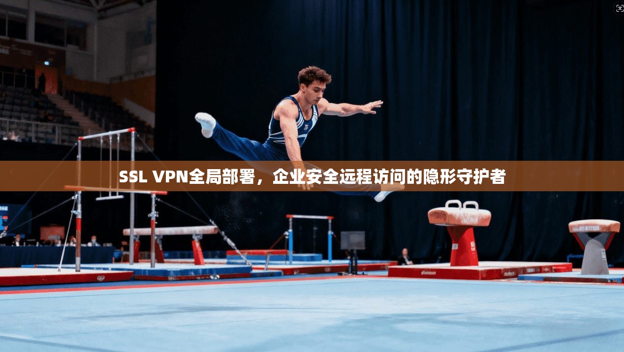 SSL VPN全局部署,企业安全远程访问的隐形守护者