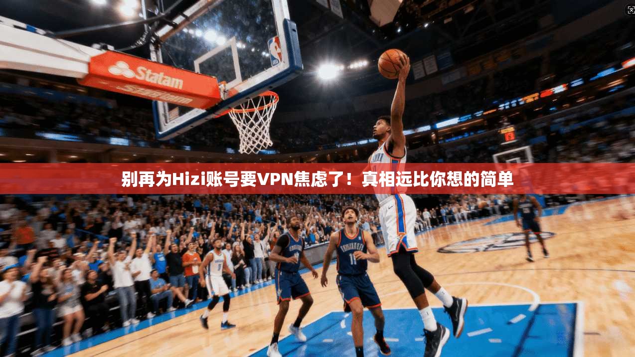 别再为Hizi账号要VPN焦虑了！真相远比你想的简单