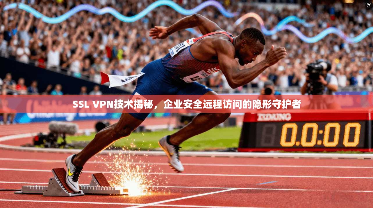 SSL VPN技术揭秘,企业安全远程访问的隐形守护者