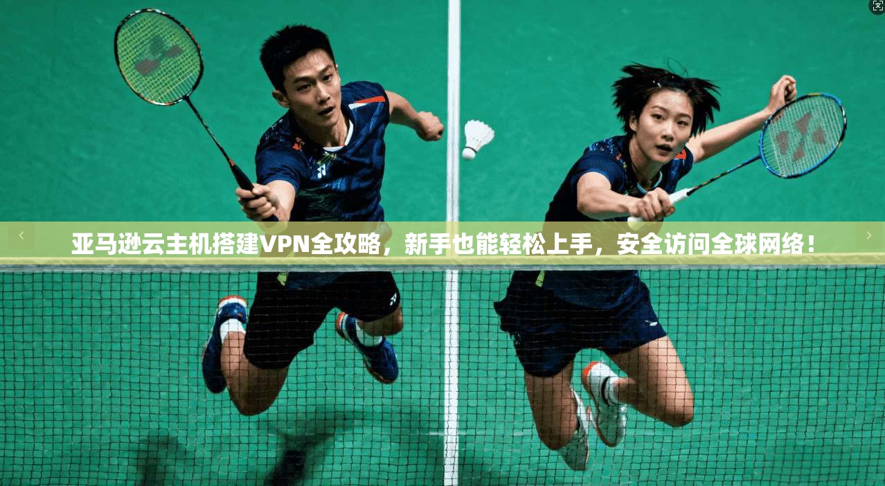 亚马逊云主机搭建VPN全攻略,新手也能轻松上手,安全访问全球网络!