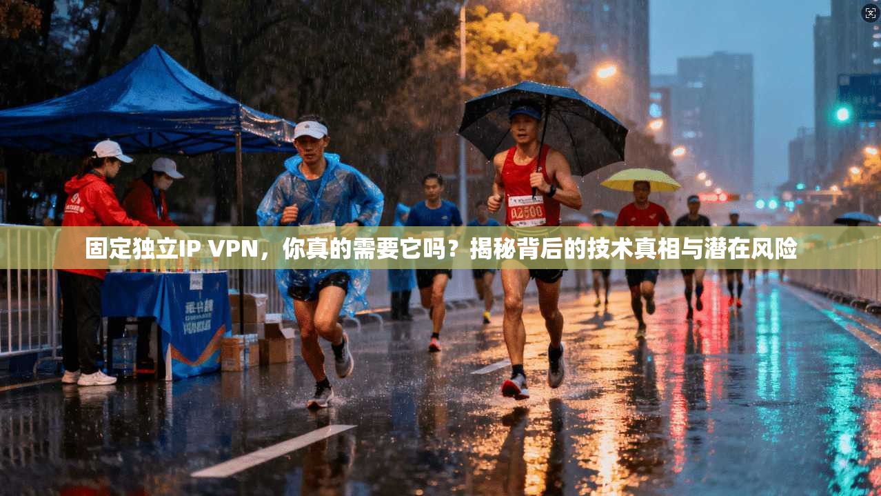 固定独立IP VPN，你真的需要它吗？揭秘背后的技术真相与潜在风险