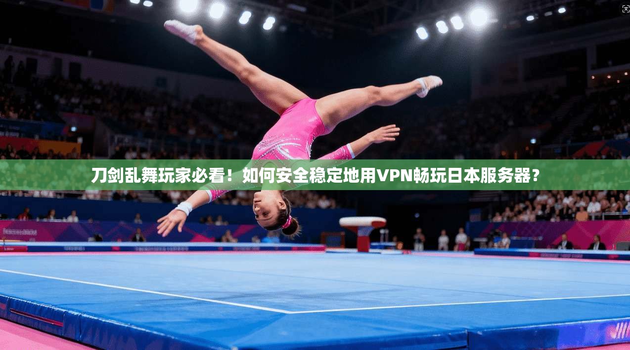 刀剑乱舞玩家必看!如何安全稳定地用VPN畅玩日本服务器?