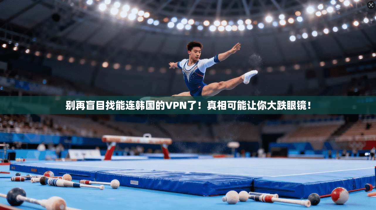 别再盲目找能连韩国的VPN了！真相可能让你大跌眼镜！