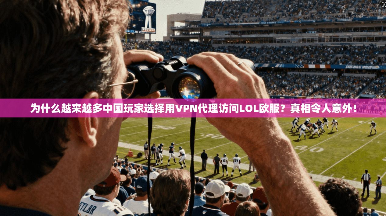 为什么越来越多中国玩家选择用VPN代理访问LOL欧服？真相令人意外！