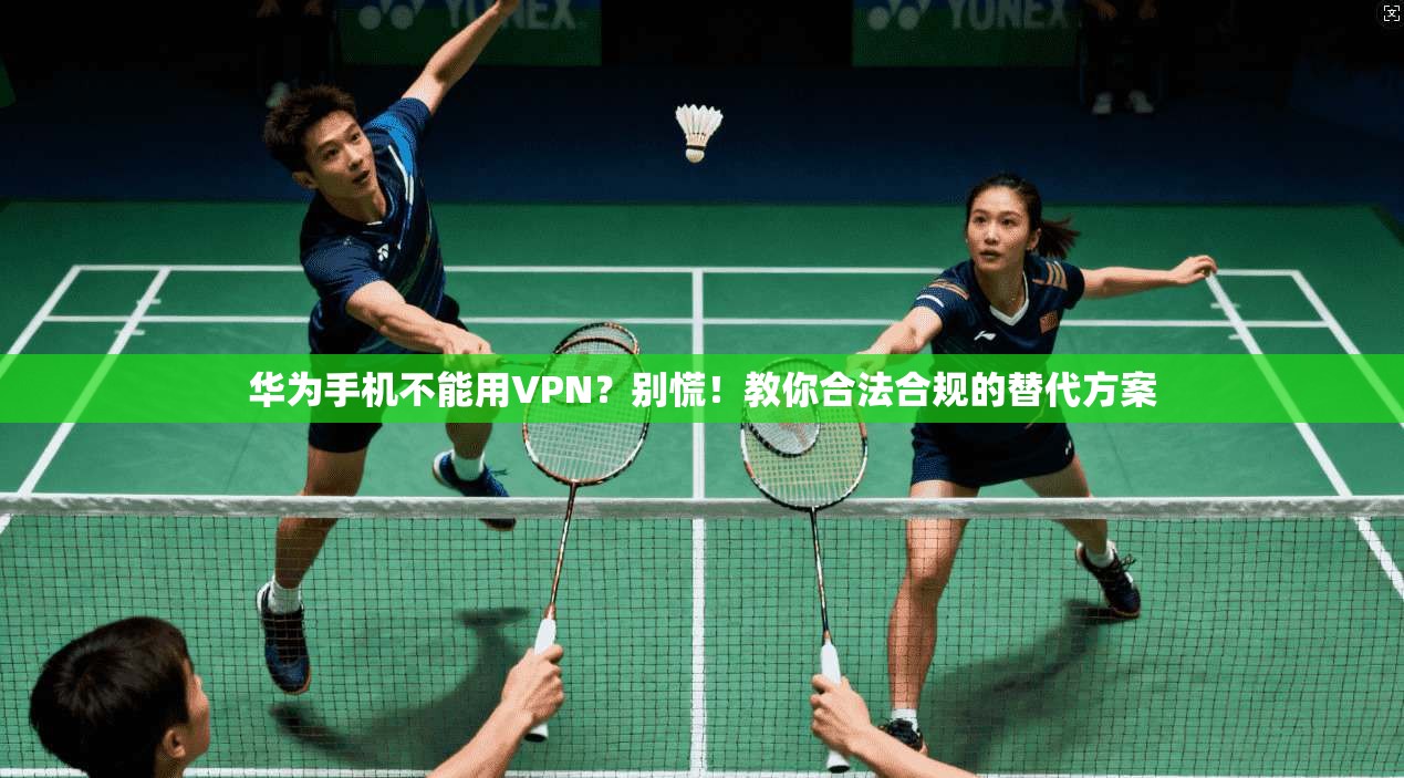 华为手机不能用VPN？别慌！教你合法合规的替代方案