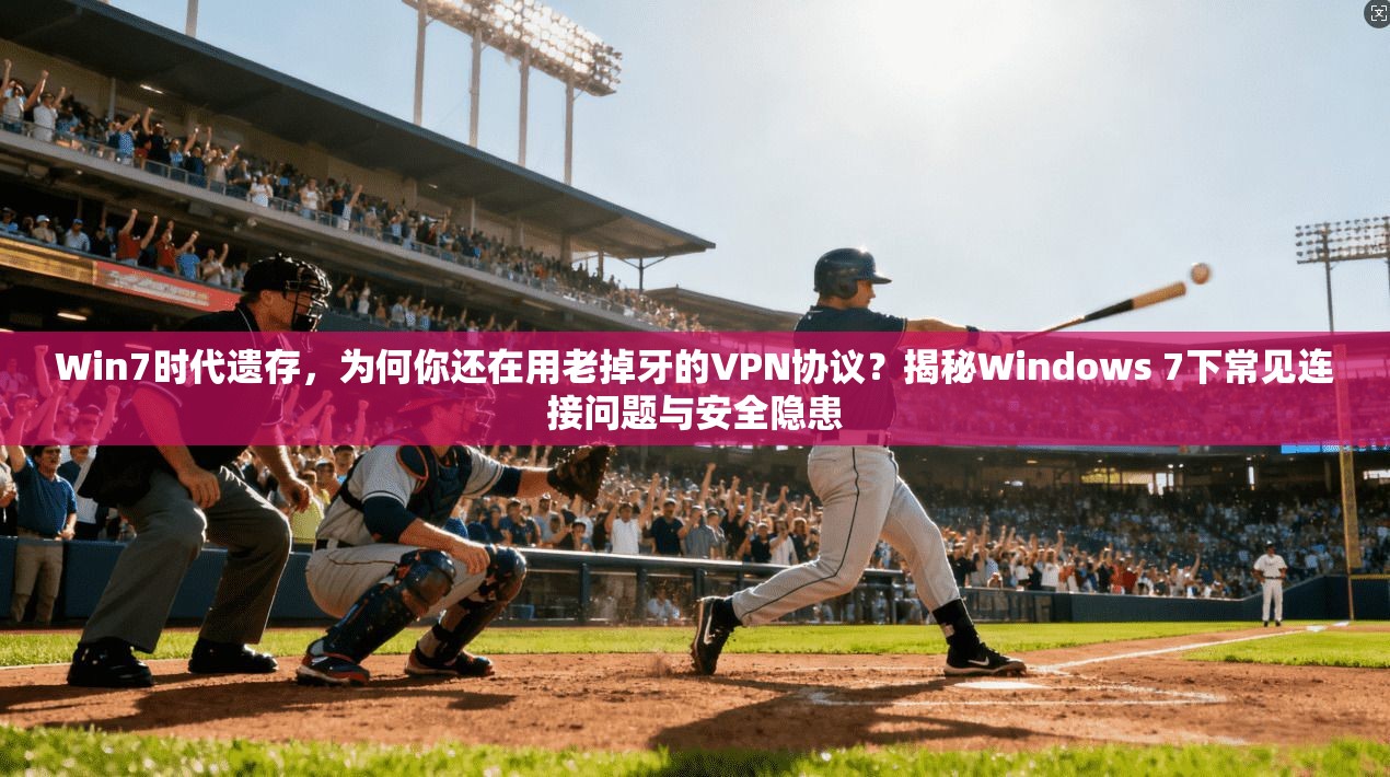 Win7时代遗存，为何你还在用老掉牙的VPN协议？揭秘Windows 7下常见连接问题与安全隐患