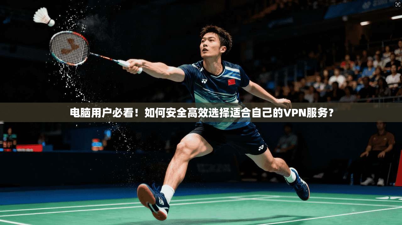 电脑用户必看!如何安全高效选择适合自己的VPN服务?