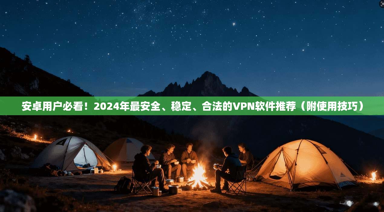 安卓用户必看！2024年最安全、稳定、合法的VPN软件推荐（附使用技巧）