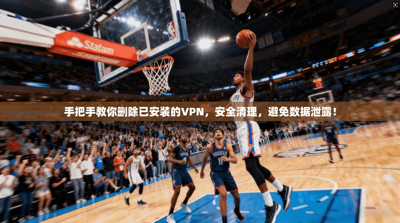 手把手教你删除已安装的VPN，安全清理，避免数据泄露！