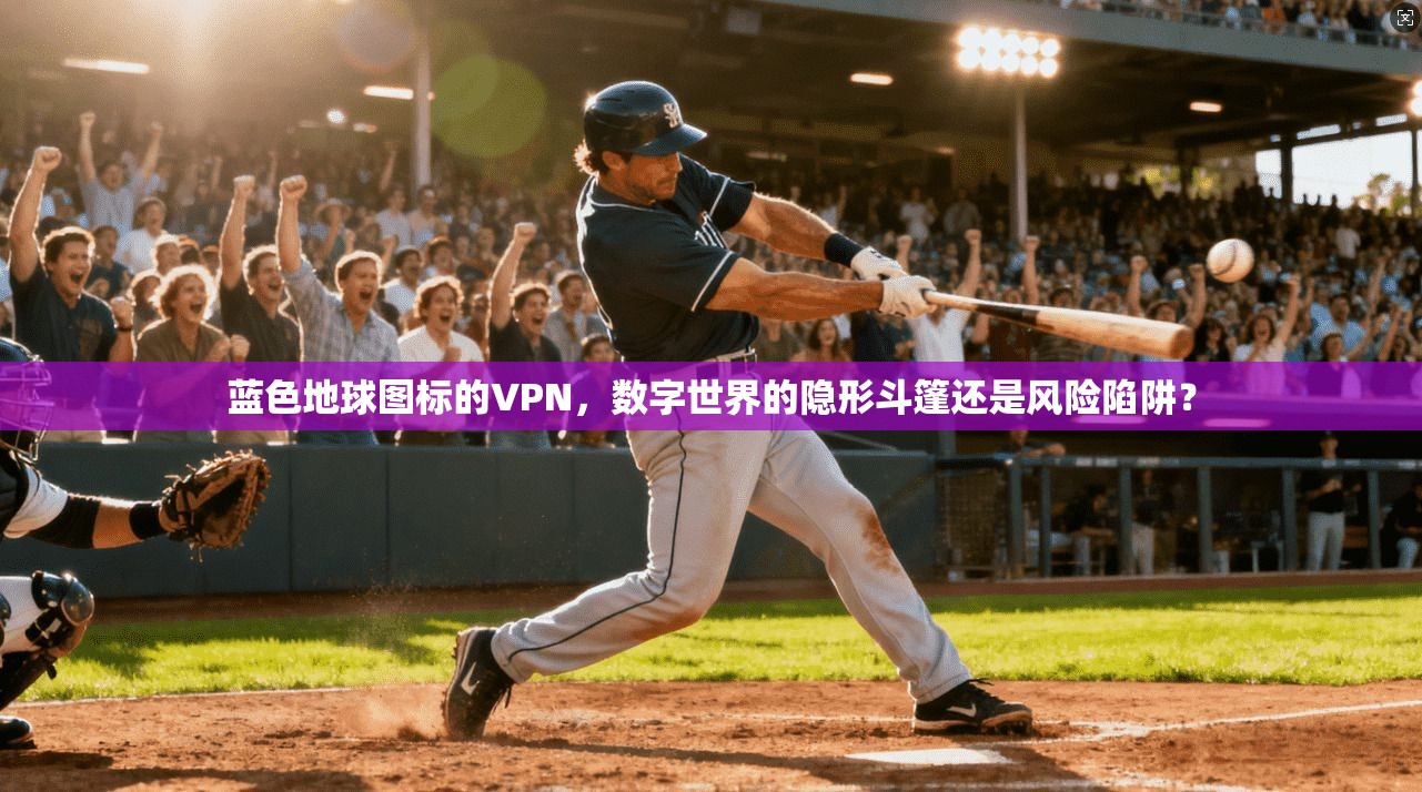 蓝色地球图标的VPN，数字世界的隐形斗篷还是风险陷阱？