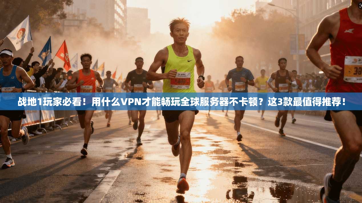 战地1玩家必看！用什么VPN才能畅玩全球服务器不卡顿？这3款最值得推荐！