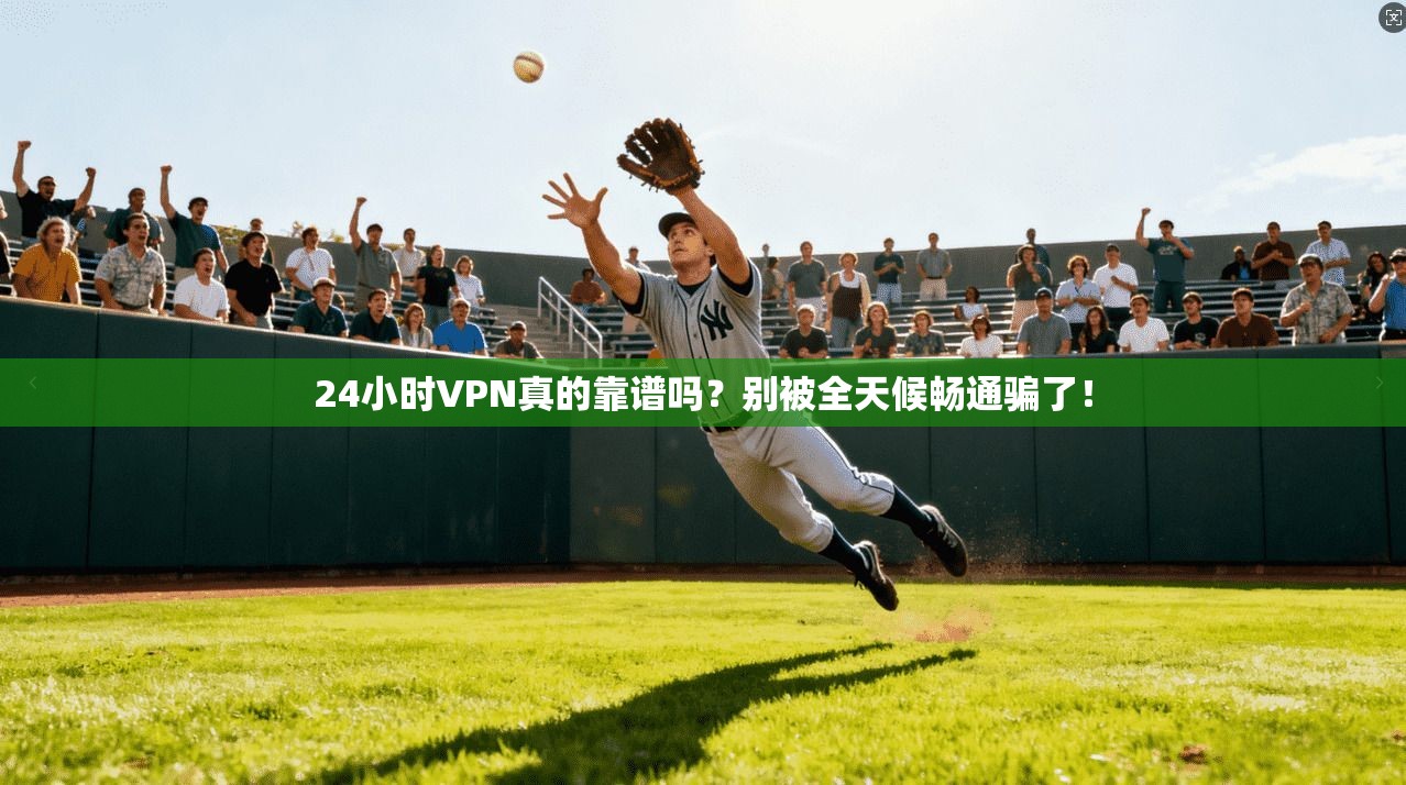 24小时VPN真的靠谱吗？别被全天候畅通骗了！