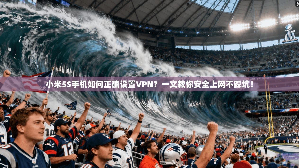 小米5S手机如何正确设置VPN？一文教你安全上网不踩坑！