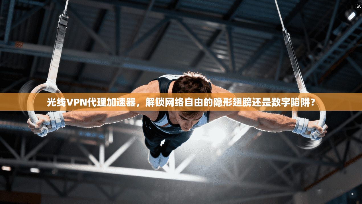 光线VPN代理加速器，解锁网络自由的隐形翅膀还是数字陷阱？
