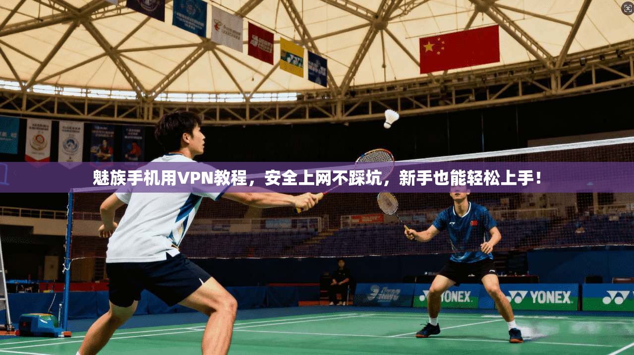 魅族手机用VPN教程,安全上网不踩坑,新手也能轻松上手!