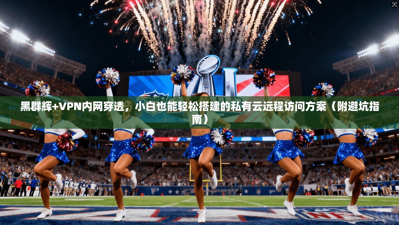 黑群辉+VPN内网穿透,小白也能轻松搭建的私有云远程访问方案(附避坑指南)
