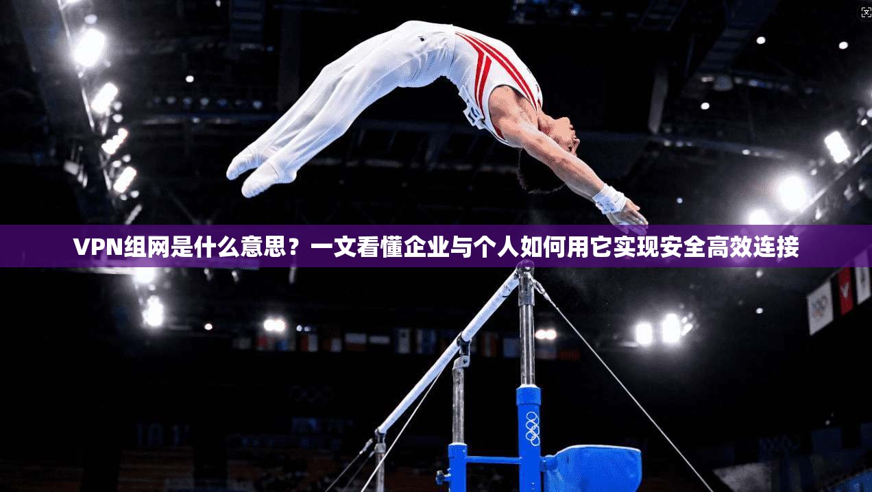 VPN组网是什么意思？一文看懂企业与个人如何用它实现安全高效连接