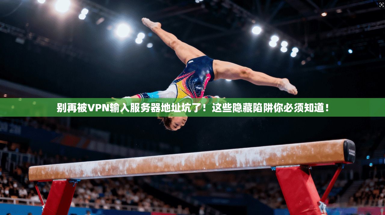 别再被VPN输入服务器地址坑了！这些隐藏陷阱你必须知道！
