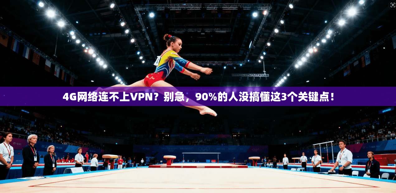 4G网络连不上VPN？别急，90%的人没搞懂这3个关键点！