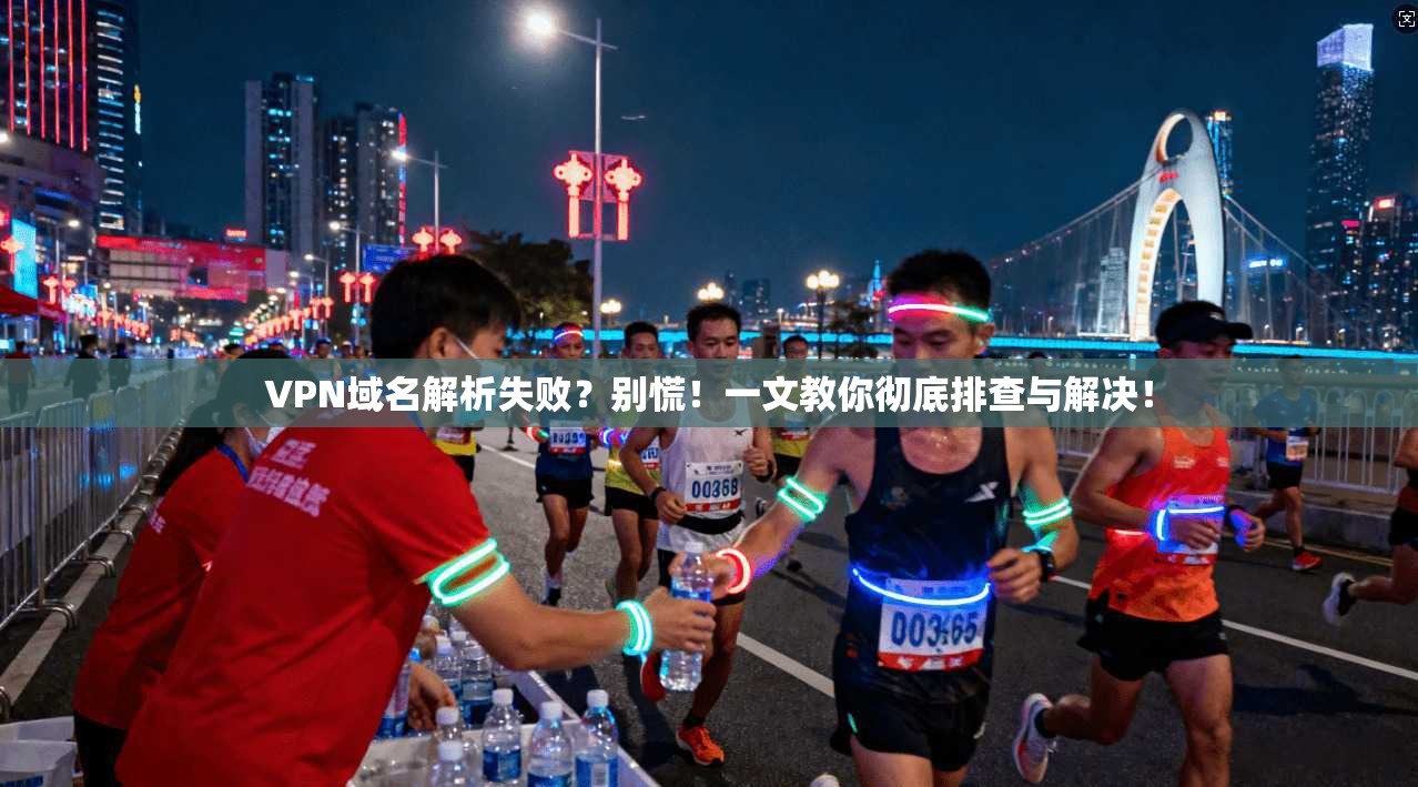 VPN域名解析失败？别慌！一文教你彻底排查与解决！