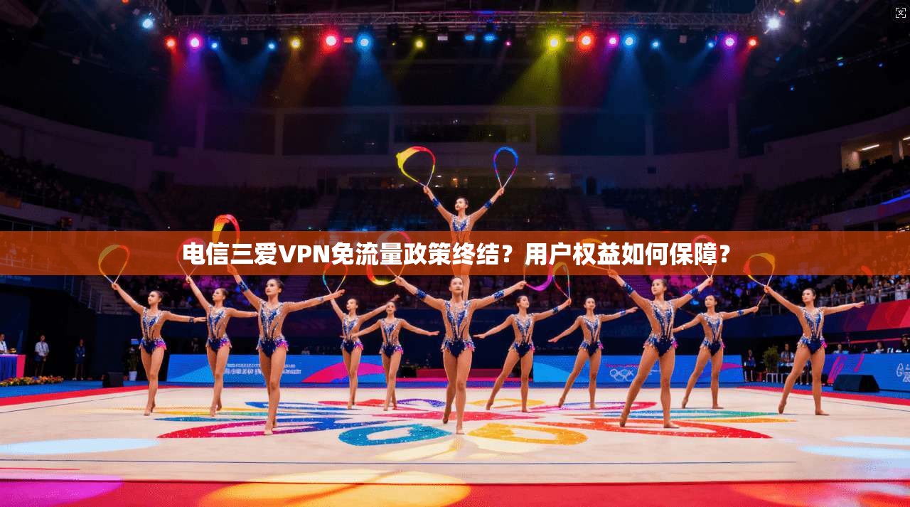 电信三爱VPN免流量政策终结？用户权益如何保障？