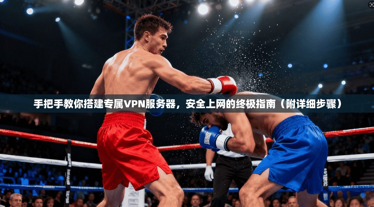 手把手教你搭建专属VPN服务器，安全上网的终极指南（附详细步骤）