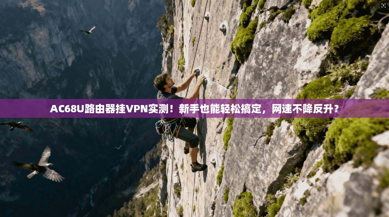 AC68U路由器挂VPN实测!新手也能轻松搞定,网速不降反升?
