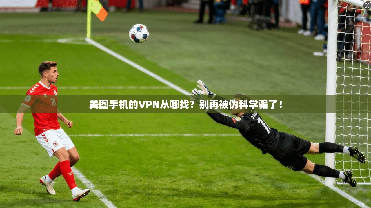 美图手机的VPN从哪找?别再被伪科学骗了!