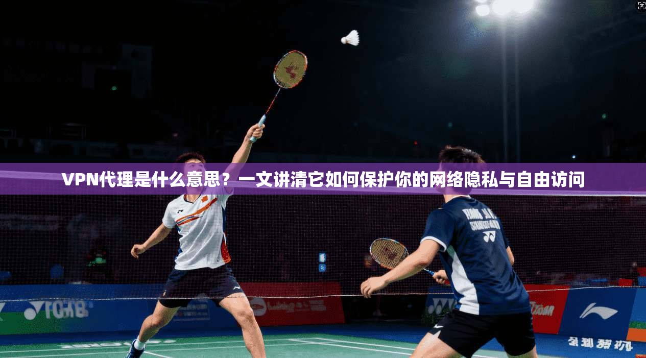 VPN代理是什么意思?一文讲清它如何保护你的网络隐私与自由访问
