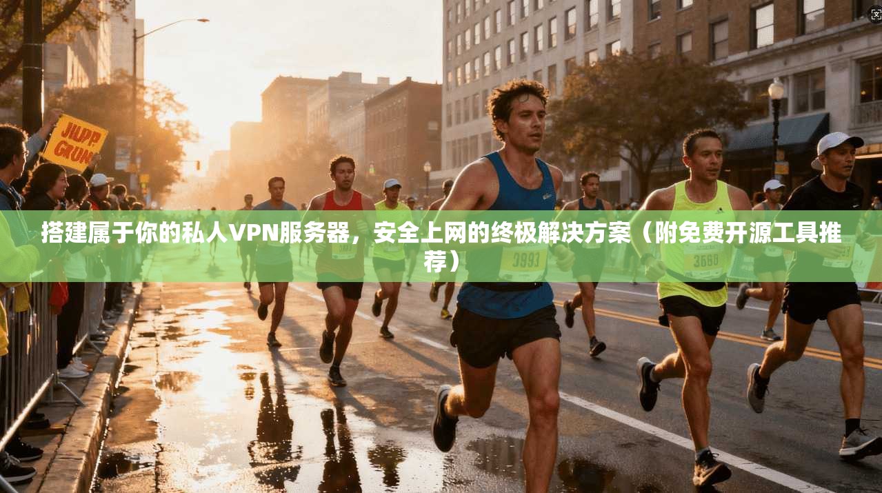 搭建属于你的私人VPN服务器，安全上网的终极解决方案（附免费开源工具推荐）