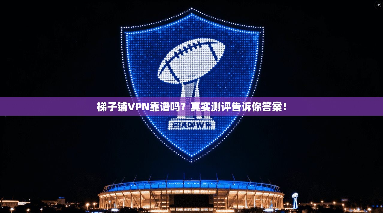 梯子铺VPN靠谱吗？真实测评告诉你答案！